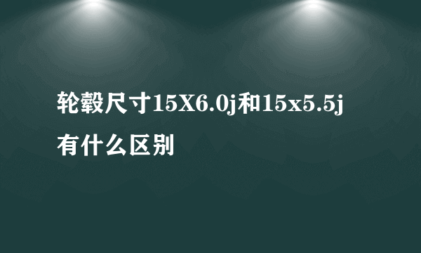 轮毂尺寸15X6.0j和15x5.5j有什么区别
