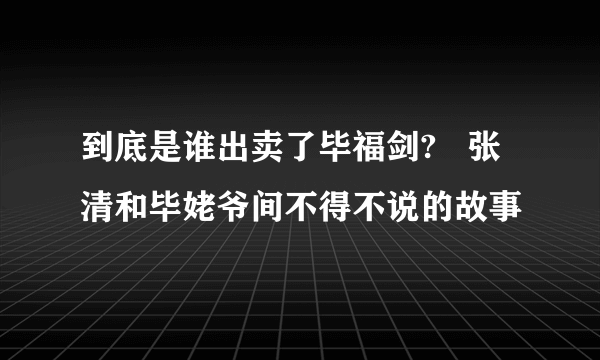 到底是谁出卖了毕福剑?   张清和毕姥爷间不得不说的故事