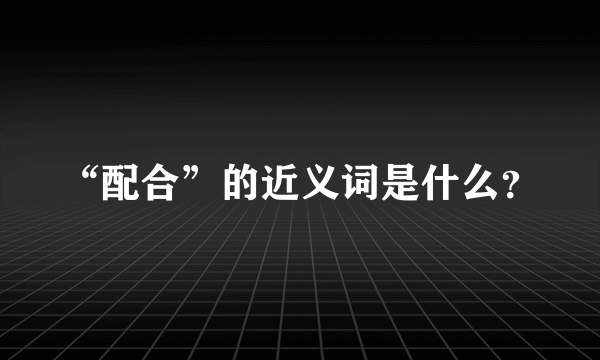 “配合”的近义词是什么？