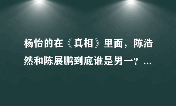 杨怡的在《真相》里面，陈浩然和陈展鹏到底谁是男一？这关系我看不看