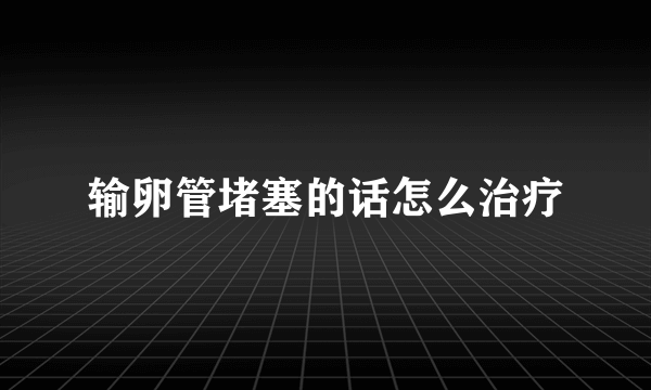 输卵管堵塞的话怎么治疗