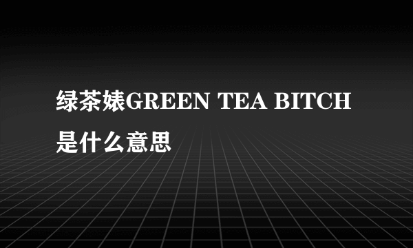 绿茶婊GREEN TEA BITCH是什么意思