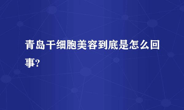 青岛干细胞美容到底是怎么回事?