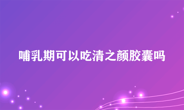 哺乳期可以吃清之颜胶囊吗