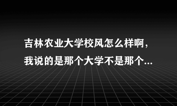 吉林农业大学校风怎么样啊，我说的是那个大学不是那个发展学院，谢谢啦