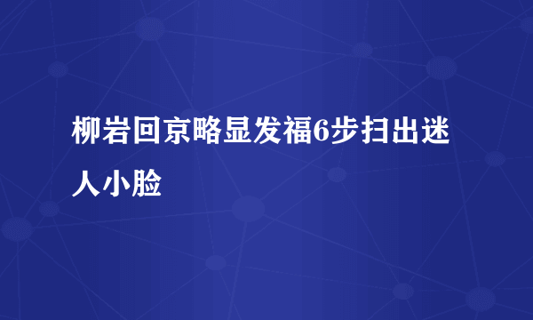 柳岩回京略显发福6步扫出迷人小脸