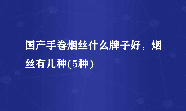 国产手卷烟丝什么牌子好，烟丝有几种(5种)