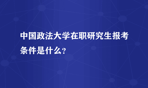 中国政法大学在职研究生报考条件是什么？