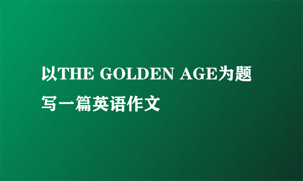 以THE GOLDEN AGE为题写一篇英语作文
