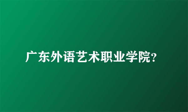 广东外语艺术职业学院？