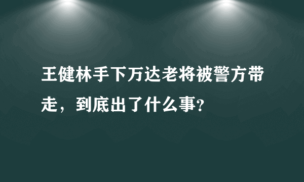 王健林手下万达老将被警方带走，到底出了什么事？