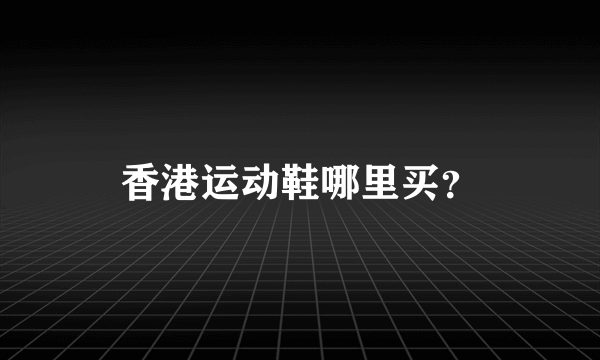 香港运动鞋哪里买？
