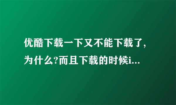 优酷下载一下又不能下载了,为什么?而且下载的时候iPad特别特别卡,是我iPad的问题还是什么?
