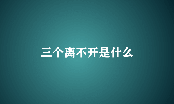 三个离不开是什么