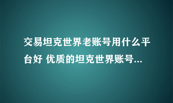 交易坦克世界老账号用什么平台好 优质的坦克世界账号交易渠道分享