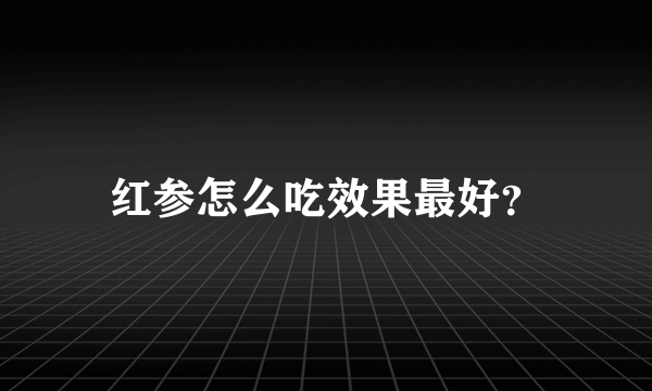 红参怎么吃效果最好？
