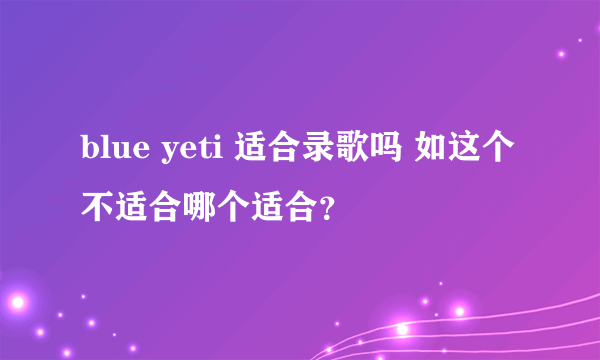 blue yeti 适合录歌吗 如这个不适合哪个适合？
