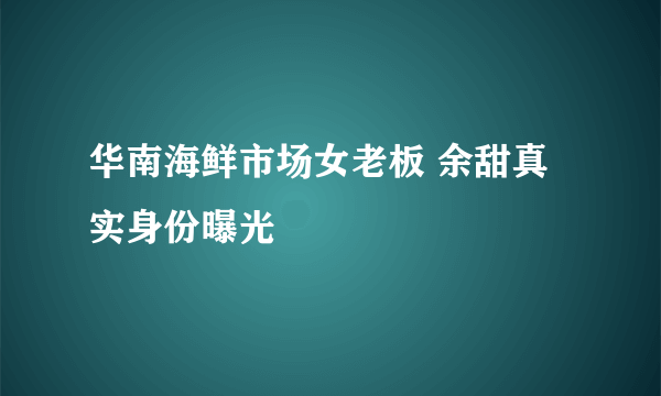 华南海鲜市场女老板 余甜真实身份曝光