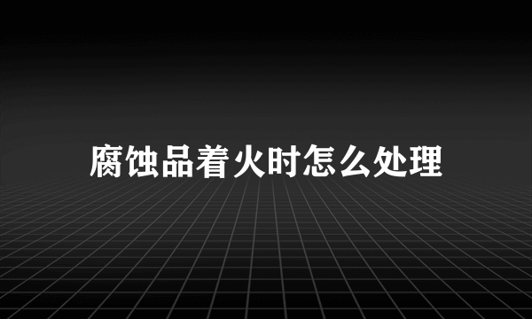 腐蚀品着火时怎么处理