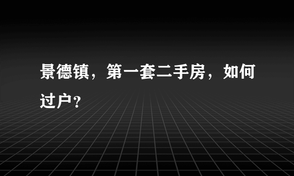 景德镇，第一套二手房，如何过户？