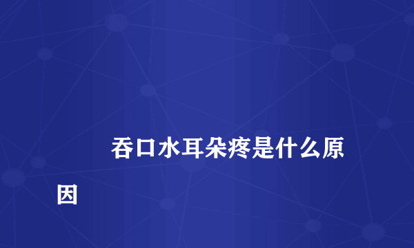 
        吞口水耳朵疼是什么原因
    
