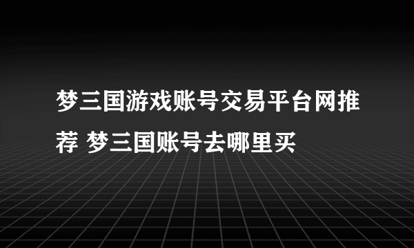 梦三国游戏账号交易平台网推荐 梦三国账号去哪里买