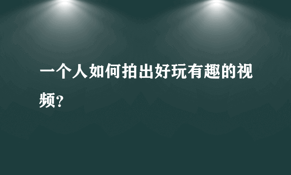 一个人如何拍出好玩有趣的视频？