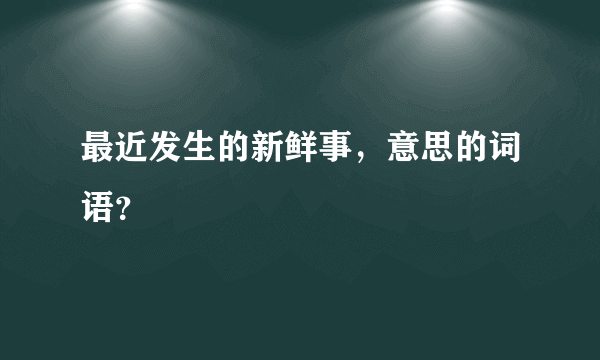最近发生的新鲜事，意思的词语？