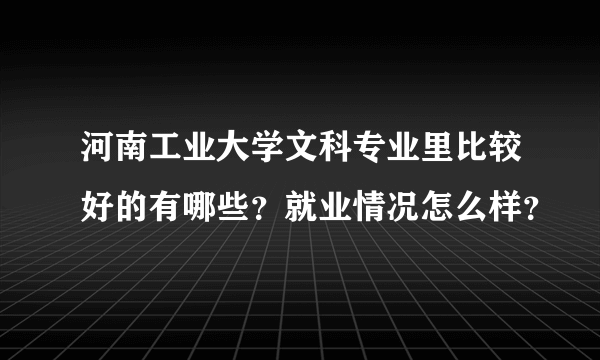 河南工业大学文科专业里比较好的有哪些？就业情况怎么样？