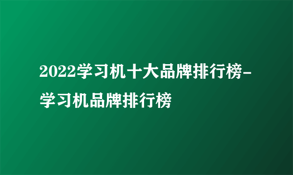 2022学习机十大品牌排行榜-学习机品牌排行榜
