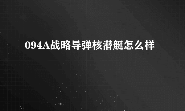 094A战略导弹核潜艇怎么样