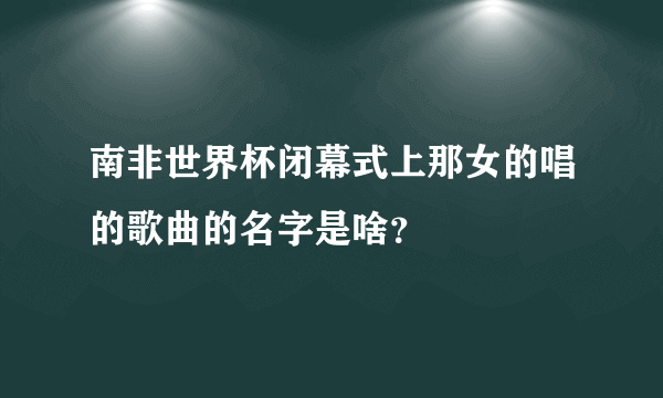 南非世界杯闭幕式上那女的唱的歌曲的名字是啥？