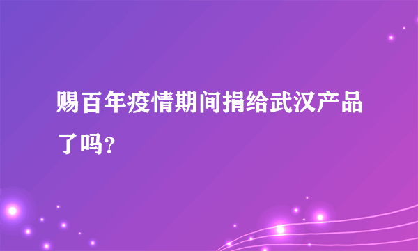 赐百年疫情期间捐给武汉产品了吗？