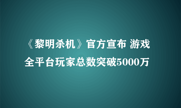 《黎明杀机》官方宣布 游戏全平台玩家总数突破5000万