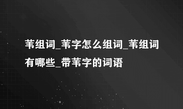 苇组词_苇字怎么组词_苇组词有哪些_带苇字的词语