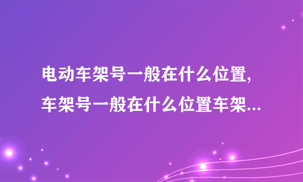电动车架号一般在什么位置,车架号一般在什么位置车架号在哪里