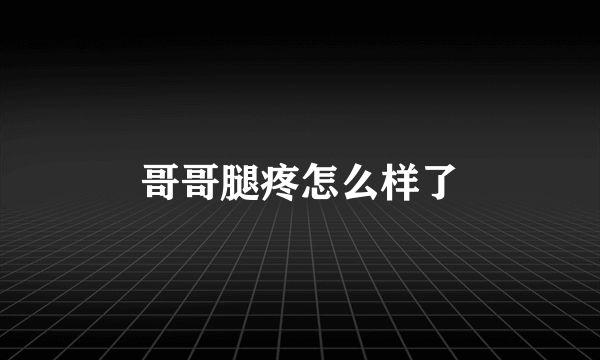 哥哥腿疼怎么样了