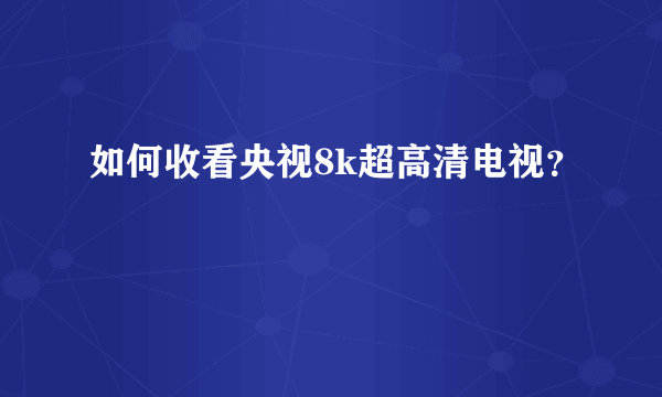 如何收看央视8k超高清电视？