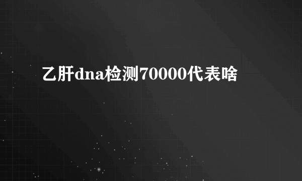 乙肝dna检测70000代表啥