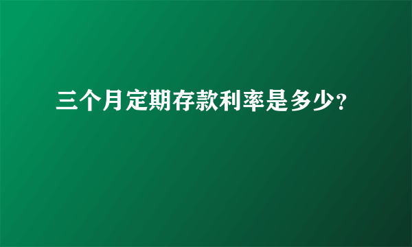 三个月定期存款利率是多少？