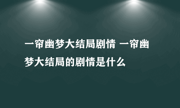 一帘幽梦大结局剧情 一帘幽梦大结局的剧情是什么