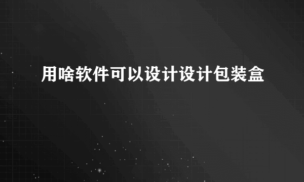 用啥软件可以设计设计包装盒