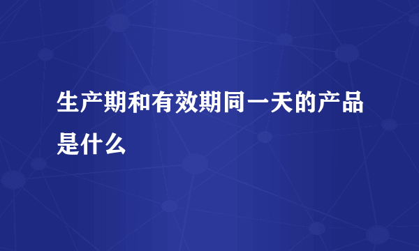生产期和有效期同一天的产品是什么