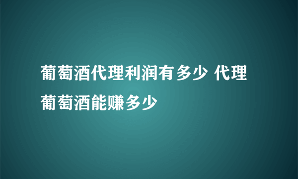 葡萄酒代理利润有多少 代理葡萄酒能赚多少