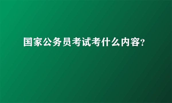 国家公务员考试考什么内容？