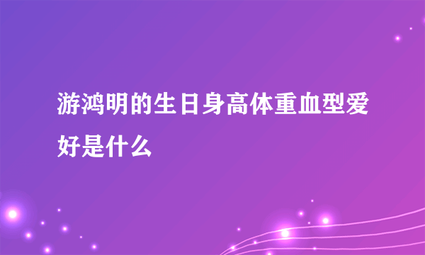 游鸿明的生日身高体重血型爱好是什么