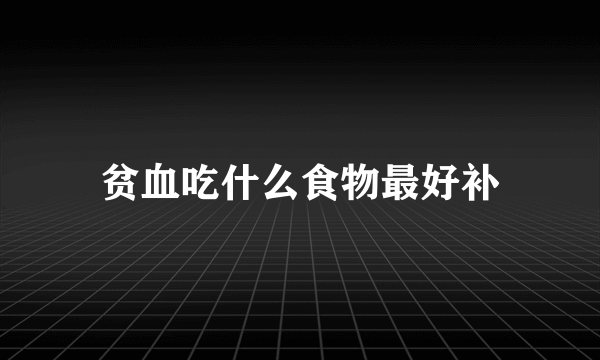 贫血吃什么食物最好补