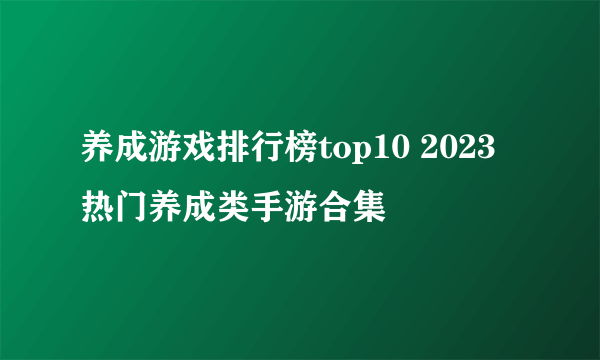 养成游戏排行榜top10 2023热门养成类手游合集