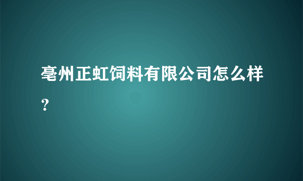 亳州正虹饲料有限公司怎么样？