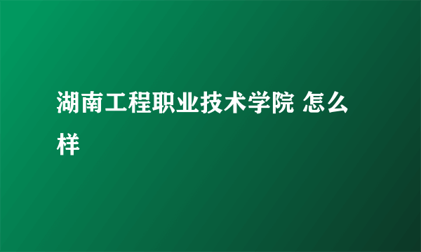 湖南工程职业技术学院 怎么样